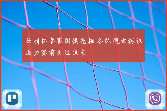 欧洲杯参赛国旗亮相 各队视觉标识成为赛前关注焦点