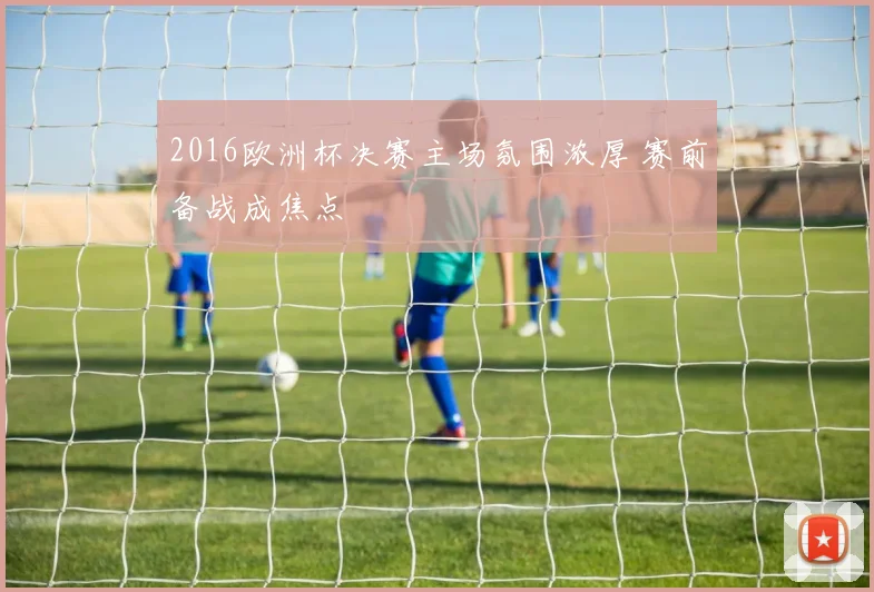 2016欧洲杯决赛主场氛围浓厚 赛前备战成焦点