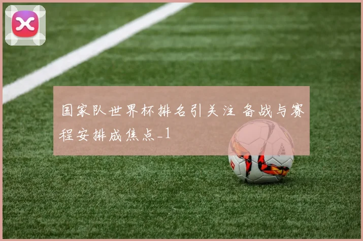 国家队世界杯排名引关注 备战与赛程安排成焦点_1