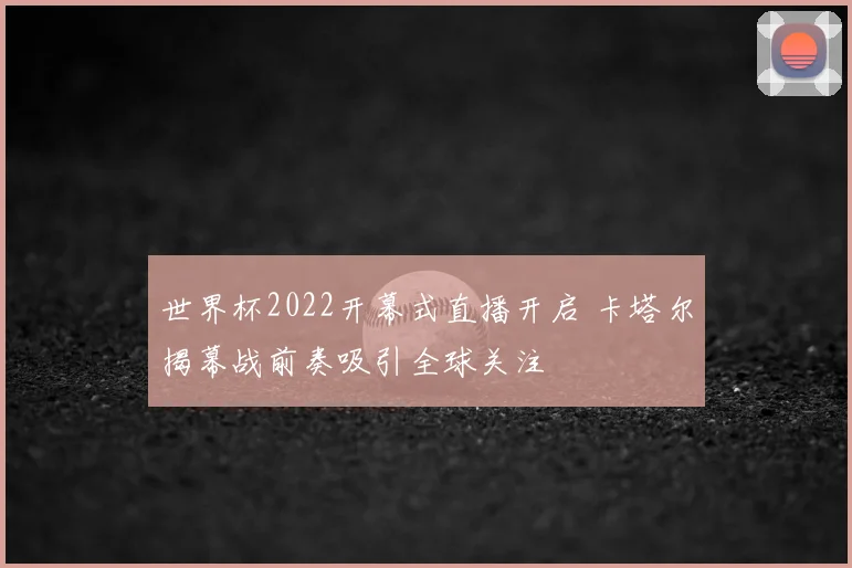 世界杯2022开幕式直播开启 卡塔尔揭幕战前奏吸引全球关注