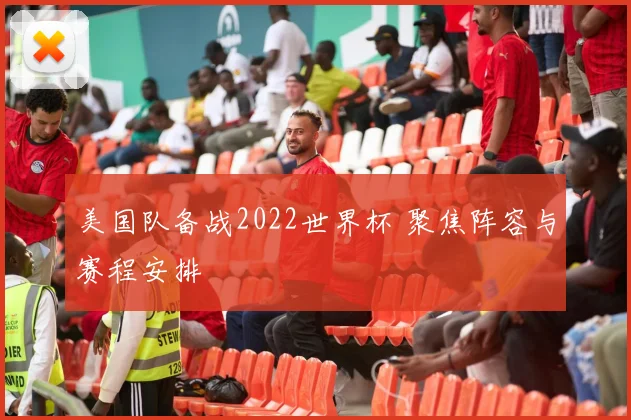 美国队备战2022世界杯 聚焦阵容与赛程安排