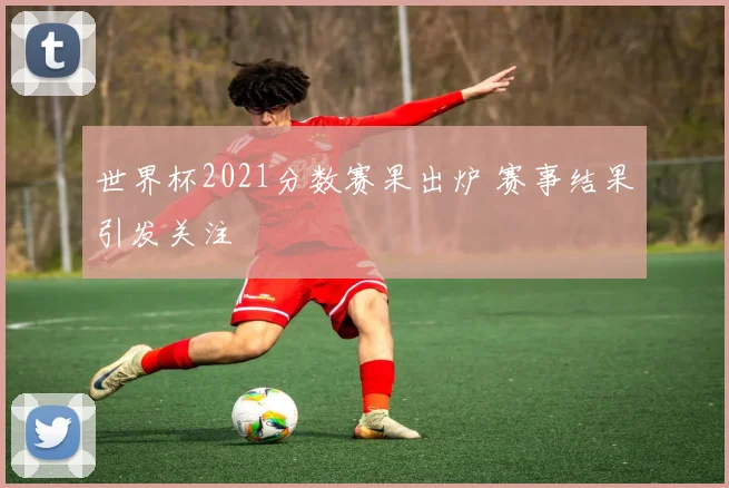 世界杯2021分数赛果出炉 赛事结果引发关注
