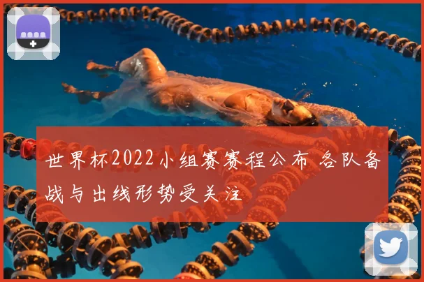 世界杯2022小组赛赛程公布 各队备战与出线形势受关注